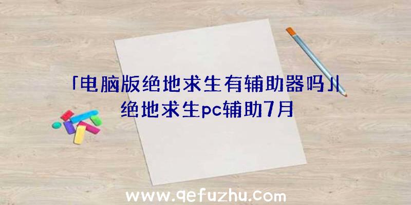 「电脑版绝地求生有辅助器吗」|绝地求生pc辅助7月